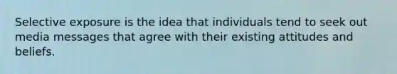 Selective exposure is the idea that individuals tend to seek out media messages that agree with their existing attitudes and beliefs.