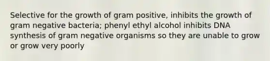 Selective for the growth of gram positive, inhibits the growth of gram negative bacteria; phenyl ethyl alcohol inhibits DNA synthesis of gram negative organisms so they are unable to grow or grow very poorly