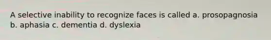 A selective inability to recognize faces is called a. prosopagnosia b. aphasia c. dementia d. dyslexia