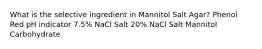 What is the selective ingredient in Mannitol Salt Agar? Phenol Red pH indicator 7.5% NaCl Salt 20% NaCl Salt Mannitol Carbohydrate