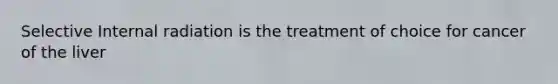 Selective Internal radiation is the treatment of choice for cancer of the liver