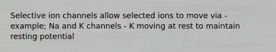 Selective ion channels allow selected ions to move via - example; Na and K channels - K moving at rest to maintain resting potential