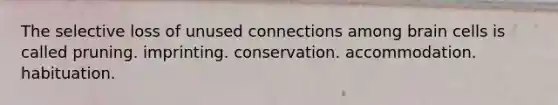 The selective loss of unused connections among brain cells is called pruning. imprinting. conservation. accommodation. habituation.