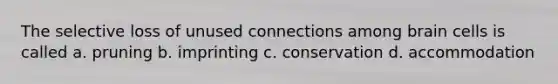 The selective loss of unused connections among brain cells is called a. pruning b. imprinting c. conservation d. accommodation