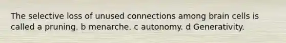 The selective loss of unused connections among brain cells is called a pruning. b menarche. c autonomy. d Generativity.