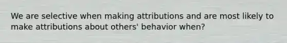 We are selective when making attributions and are most likely to make attributions about others' behavior when?