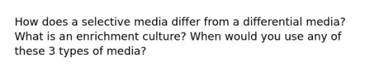 How does a selective media differ from a differential media? What is an enrichment culture? When would you use any of these 3 types of media?