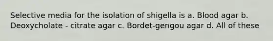 Selective media for the isolation of shigella is a. Blood agar b. Deoxycholate - citrate agar c. Bordet-gengou agar d. All of these
