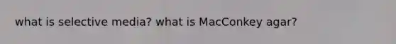 what is selective media? what is MacConkey agar?