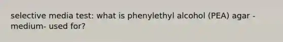 selective media test: what is phenylethyl alcohol (PEA) agar -medium- used for?