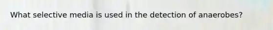 What selective media is used in the detection of anaerobes?