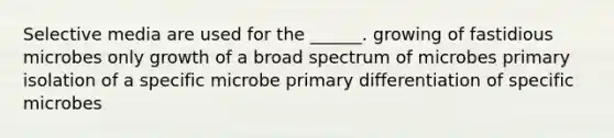 Selective media are used for the ______. growing of fastidious microbes only growth of a broad spectrum of microbes primary isolation of a specific microbe primary differentiation of specific microbes