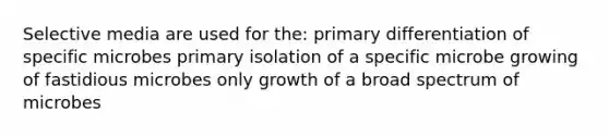 Selective media are used for the: primary differentiation of specific microbes primary isolation of a specific microbe growing of fastidious microbes only growth of a broad spectrum of microbes