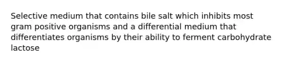 Selective medium that contains bile salt which inhibits most gram positive organisms and a differential medium that differentiates organisms by their ability to ferment carbohydrate lactose