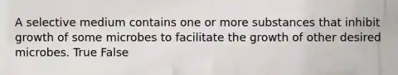 A selective medium contains one or more substances that inhibit growth of some microbes to facilitate the growth of other desired microbes. True False