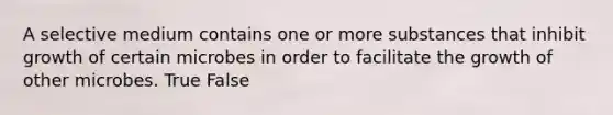 A selective medium contains one or more substances that inhibit growth of certain microbes in order to facilitate the growth of other microbes. True False