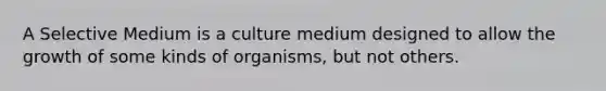 A Selective Medium is a culture medium designed to allow the growth of some kinds of organisms, but not others.