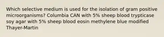 Which selective medium is used for the isolation of gram positive microorganisms? Columbia CAN with 5% sheep blood trypticase soy agar with 5% sheep blood eosin methylene blue modified Thayer-Martin