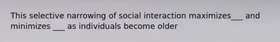 This selective narrowing of social interaction maximizes___ and minimizes ___ as individuals become older