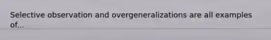 Selective observation and overgeneralizations are all examples of...