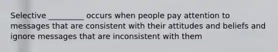 Selective _________ occurs when people pay attention to messages that are consistent with their attitudes and beliefs and ignore messages that are inconsistent with them