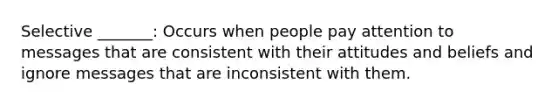 Selective _______: Occurs when people pay attention to messages that are consistent with their attitudes and beliefs and ignore messages that are inconsistent with them.