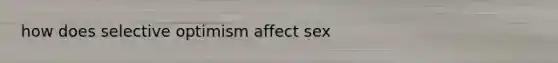 how does selective optimism affect sex