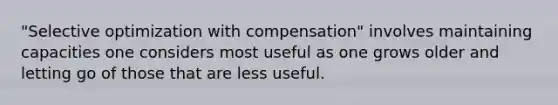 "Selective optimization with compensation" involves maintaining capacities one considers most useful as one grows older and letting go of those that are less useful.