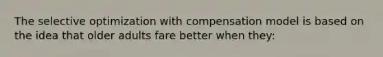 The selective optimization with compensation model is based on the idea that older adults fare better when they: