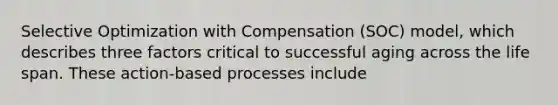 Selective Optimization with Compensation (SOC) model, which describes three factors critical to successful aging across the life span. These action-based processes include