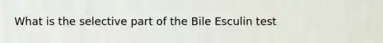 What is the selective part of the Bile Esculin test