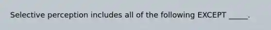 Selective perception includes all of the following EXCEPT _____.