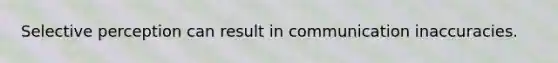 Selective perception can result in communication inaccuracies.