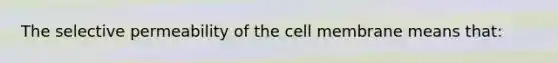 The selective permeability of the cell membrane means that: