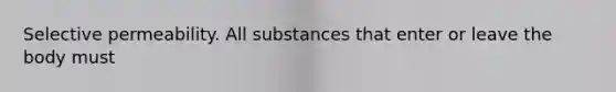 Selective permeability. All substances that enter or leave the body must