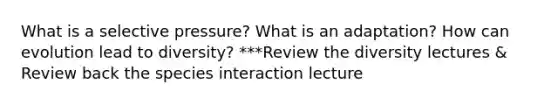 What is a selective pressure? What is an adaptation? How can evolution lead to diversity? ***Review the diversity lectures & Review back the species interaction lecture