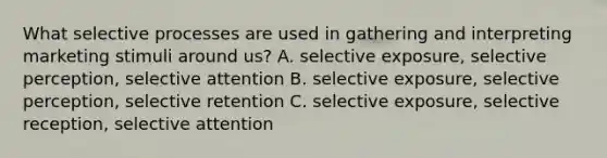 What selective processes are used in gathering and interpreting marketing stimuli around us? A. selective exposure, selective perception, selective attention B. selective exposure, selective perception, selective retention C. selective exposure, selective reception, selective attention