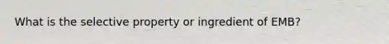 What is the selective property or ingredient of EMB?