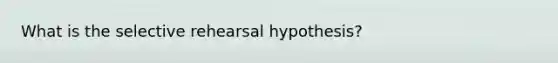 What is the selective rehearsal hypothesis?