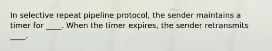 In selective repeat pipeline protocol, the sender maintains a timer for ____. When the timer expires, the sender retransmits ____.