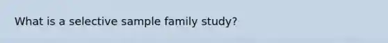 What is a selective sample family study?