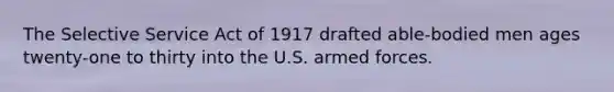 The Selective Service Act of 1917 drafted able-bodied men ages twenty-one to thirty into the U.S. armed forces.