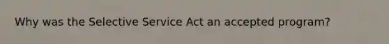 Why was the Selective Service Act an accepted program?