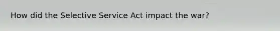 How did the Selective Service Act impact the war?