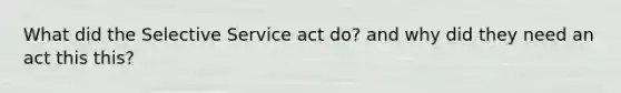 What did the Selective Service act do? and why did they need an act this this?