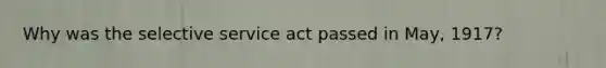 Why was the selective service act passed in May, 1917?