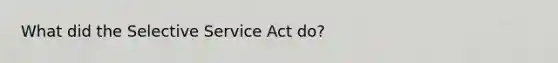 What did the Selective Service Act do?