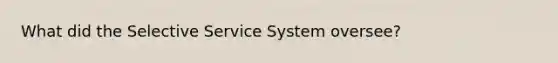 What did the Selective Service System oversee?