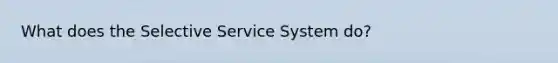 What does the Selective Service System do?