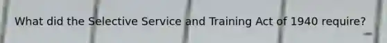 What did the Selective Service and Training Act of 1940 require?